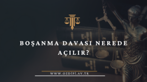 BOŞANMA DAVASI NEREDE AÇILIR