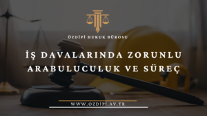 İŞ DAVALARINDA ZORUNLU ARABULUCULUK VE SÜREÇ