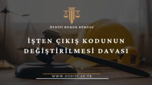 İŞTEN ÇIKIŞ KODUNUN DEĞİŞTİRİLMESİ DAVASI