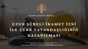 Uzun Süreli İkamet İzni İle Türk Vatandaşlığının Kazanılması